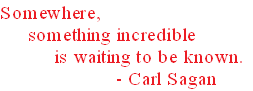 Somewhere, 
     something incredible 
          is waiting to be known.
                     - Carl Sagan